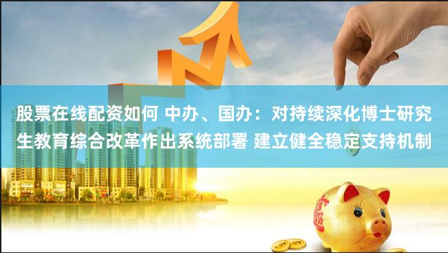 股票在线配资如何 中办、国办：对持续深化博士研究生教育综合改革作出系统部署 建立健全稳定支持机制