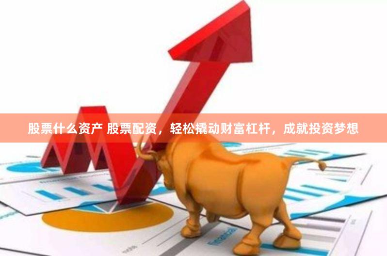 股票什么资产 股票配资，轻松撬动财富杠杆，成就投资梦想
