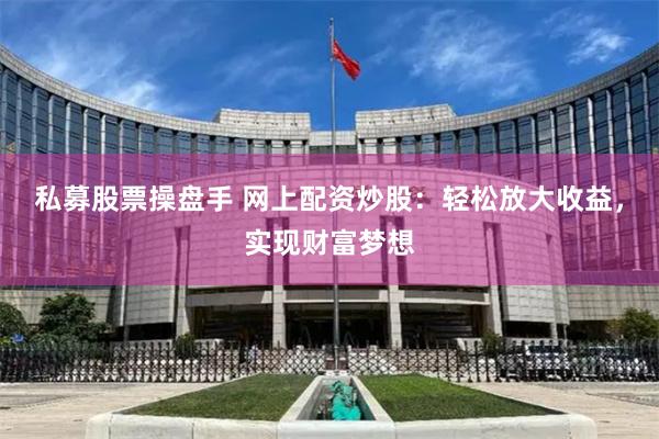 私募股票操盘手 网上配资炒股：轻松放大收益，实现财富梦想