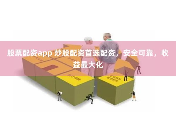 股票配资app 炒股配资首选配资，安全可靠，收益最大化