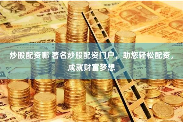 炒股配资哪 著名炒股配资门户，助您轻松配资，成就财富梦想