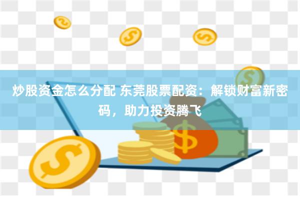 炒股资金怎么分配 东莞股票配资：解锁财富新密码，助力投资腾飞