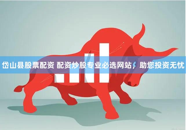 岱山县股票配资 配资炒股专业必选网站，助您投资无忧