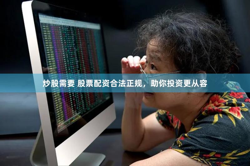 炒股需要 股票配资合法正规，助你投资更从容