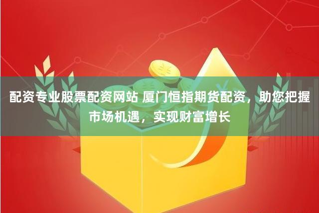 配资专业股票配资网站 厦门恒指期货配资,助您把握市场机遇,实现财富增长