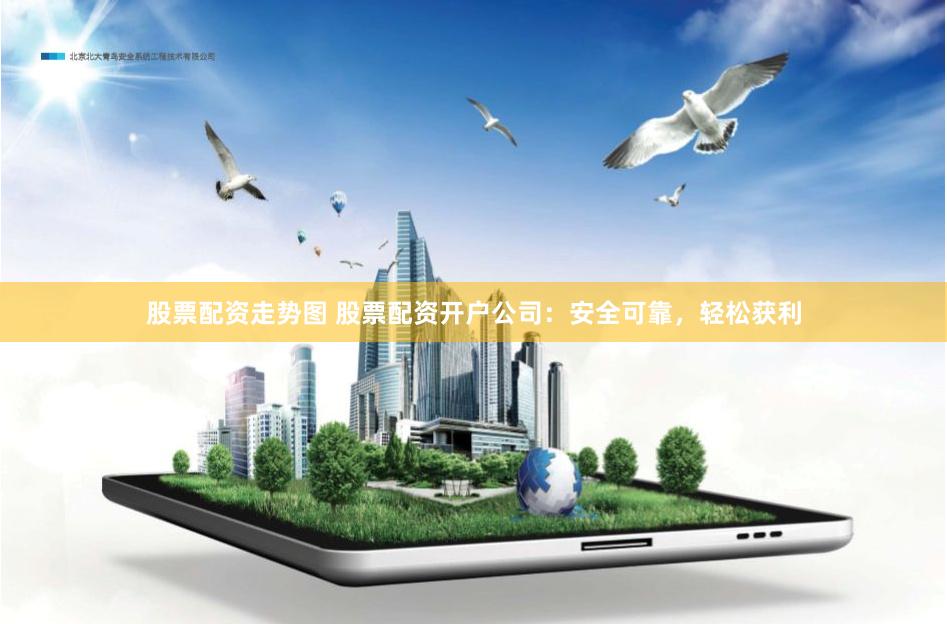 股票配资走势图 股票配资开户公司：安全可靠，轻松获利