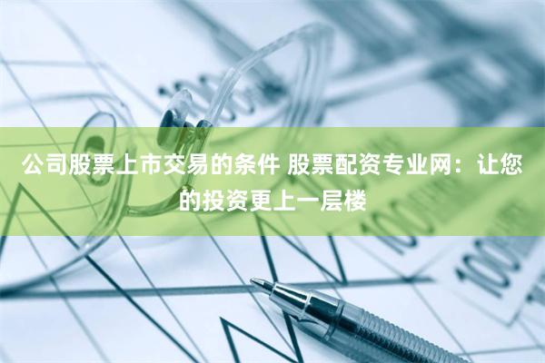公司股票上市交易的条件 股票配资专业网:让您的投资更上一层楼