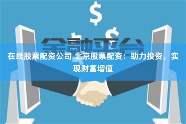 在线股票配资公司 北京股票配资：助力投资，实现财富增值