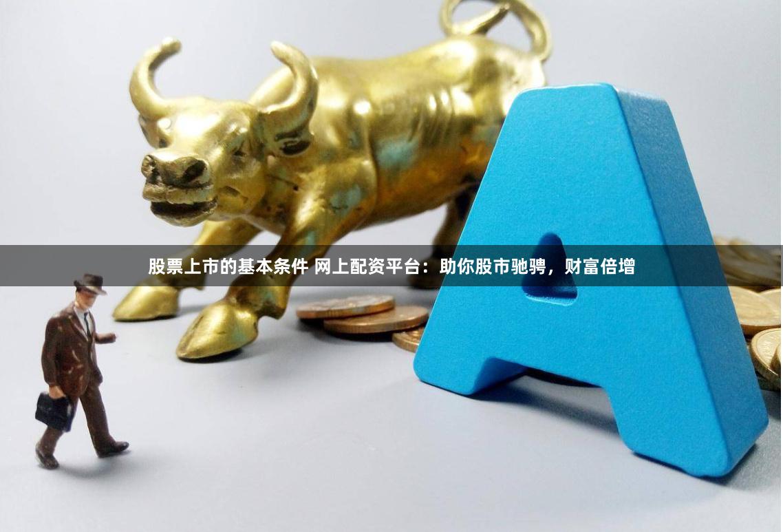 股票上市的基本条件 网上配资平台：助你股市驰骋，财富倍增