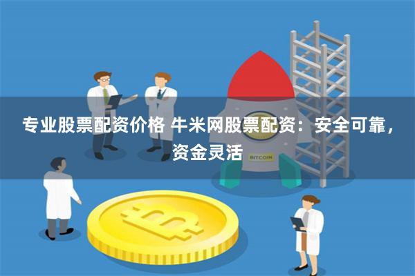专业股票配资价格 牛米网股票配资：安全可靠，资金灵活