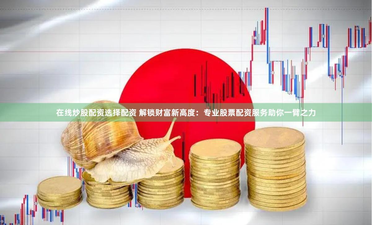 在线炒股配资选择配资 解锁财富新高度：专业股票配资服务助你一臂之力