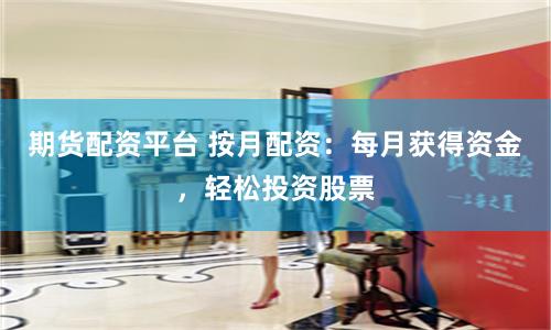 期货配资平台 按月配资：每月获得资金，轻松投资股票
