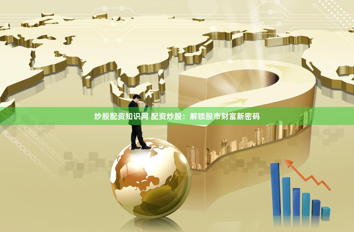 炒股配资知识网 配资炒股：解锁股市财富新密码