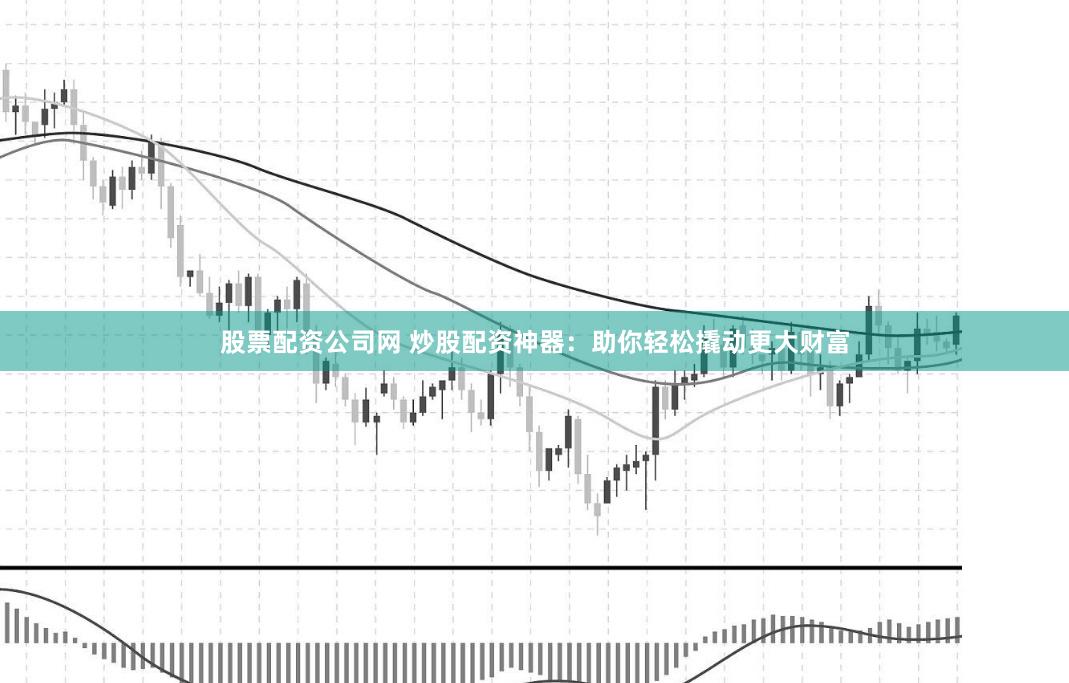 股票配资公司网 炒股配资神器：助你轻松撬动更大财富