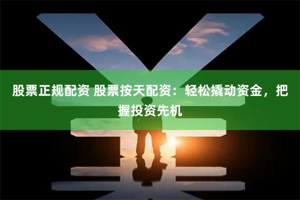 股票正规配资 股票按天配资：轻松撬动资金，把握投资先机