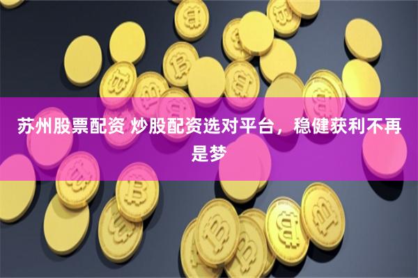 苏州股票配资 炒股配资选对平台，稳健获利不再是梦