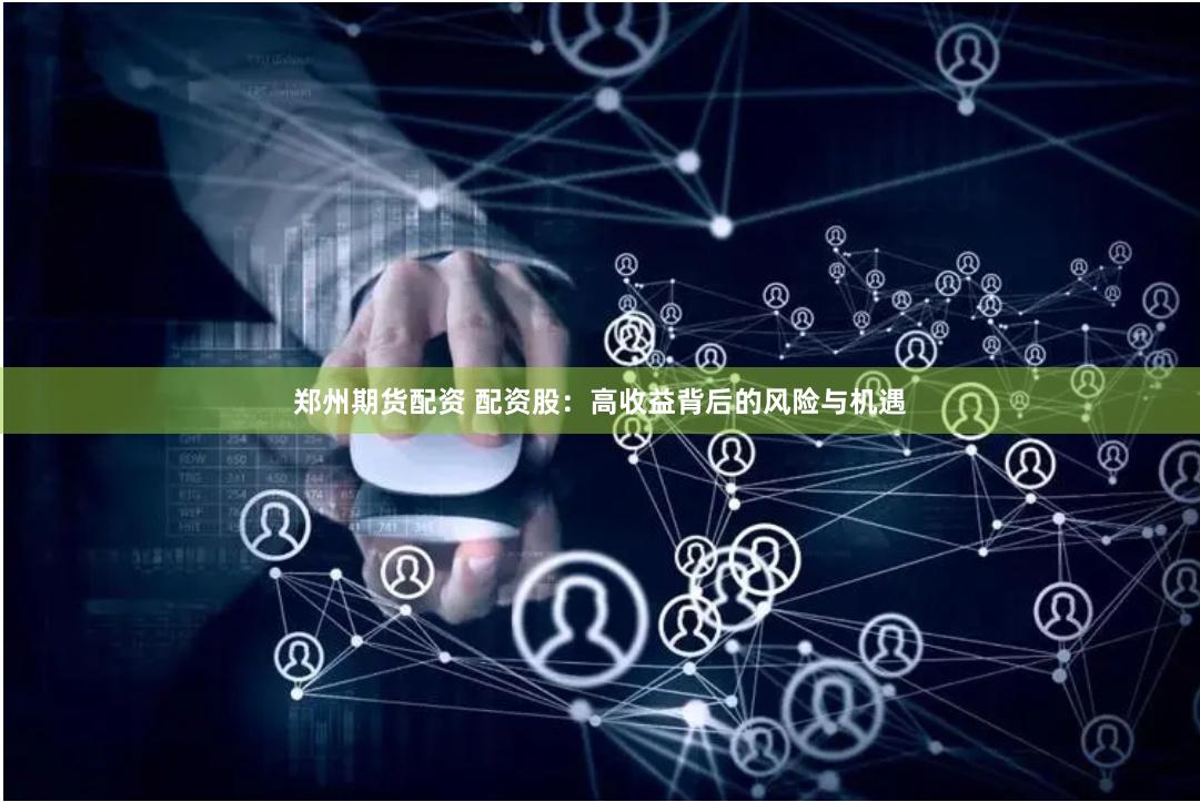 郑州期货配资 配资股：高收益背后的风险与机遇