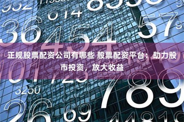 正规股票配资公司有哪些 股票配资平台：助力股市投资，放大收益