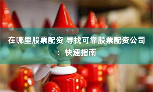 在哪里股票配资 寻找可靠股票配资公司：快速指南