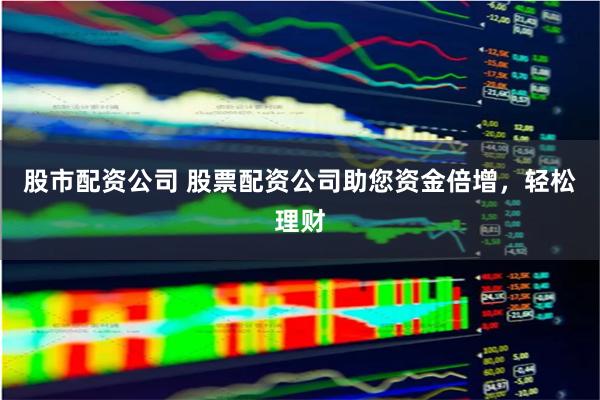 股市配资公司 股票配资公司助您资金倍增，轻松理财