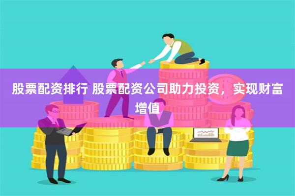 股票配资排行 股票配资公司助力投资，实现财富增值