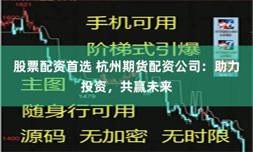 股票配资首选 杭州期货配资公司：助力投资，共赢未来