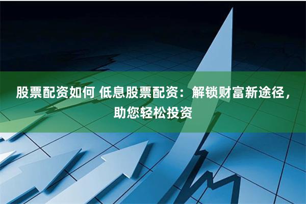 股票配资如何 低息股票配资：解锁财富新途径，助您轻松投资