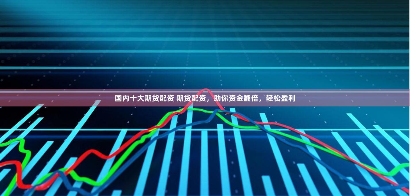 国内十大期货配资 期货配资，助你资金翻倍，轻松盈利