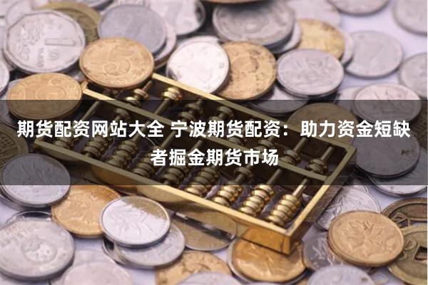 期货配资网站大全 宁波期货配资：助力资金短缺者掘金期货市场