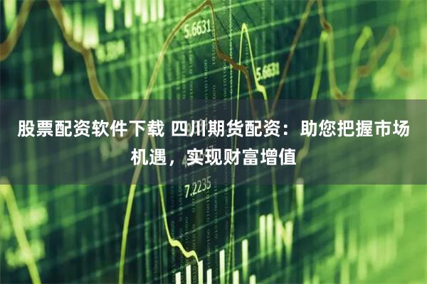 股票配资软件下载 四川期货配资：助您把握市场机遇，实现财富增值
