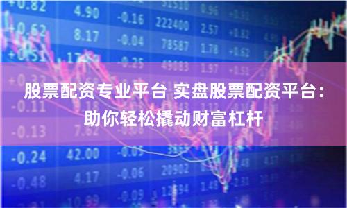 股票配资专业平台 实盘股票配资平台：助你轻松撬动财富杠杆
