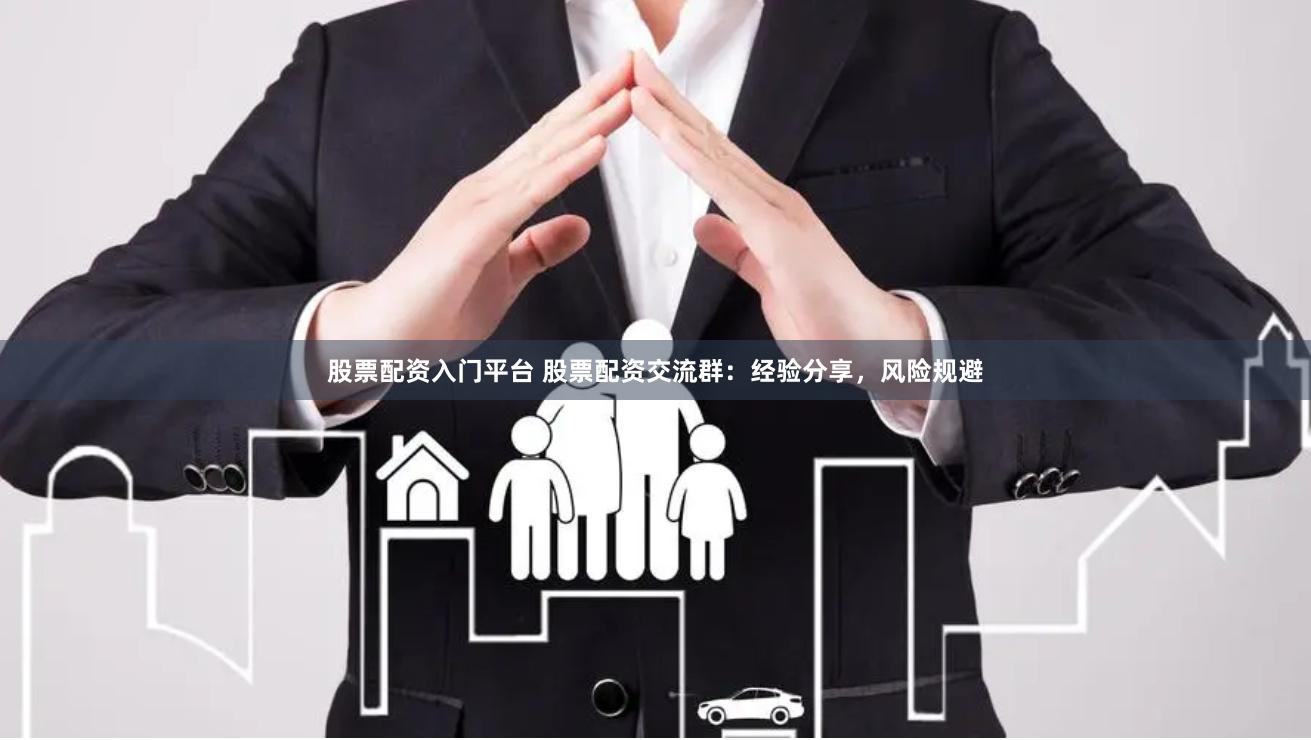 股票配资入门平台 股票配资交流群：经验分享，风险规避