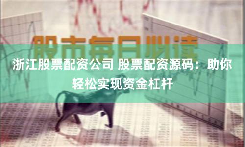 浙江股票配资公司 股票配资源码：助你轻松实现资金杠杆