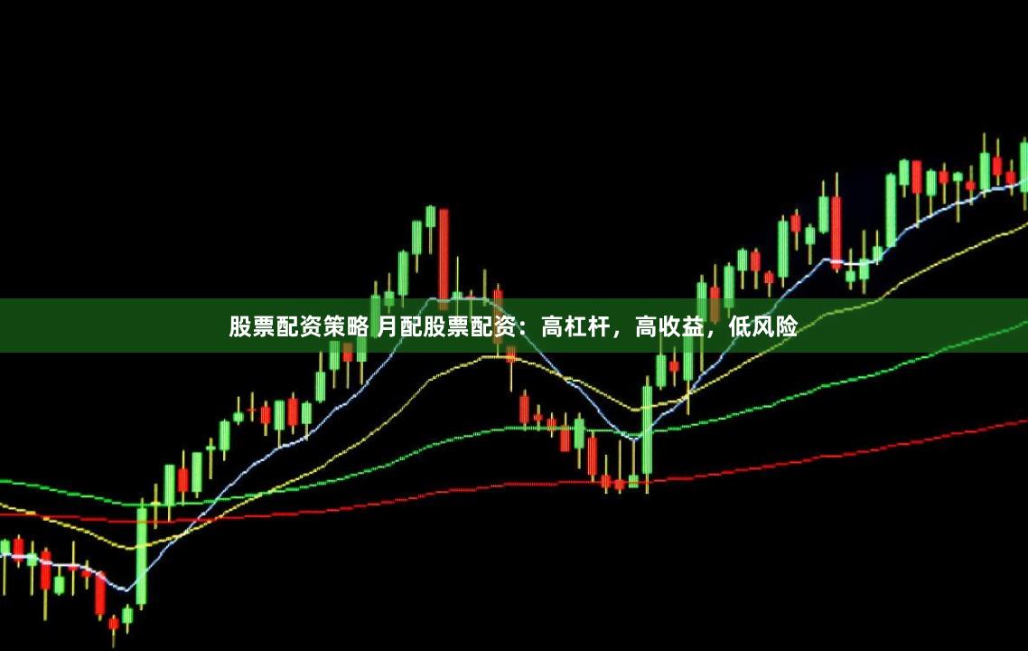 股票配资策略 月配股票配资：高杠杆，高收益，低风险
