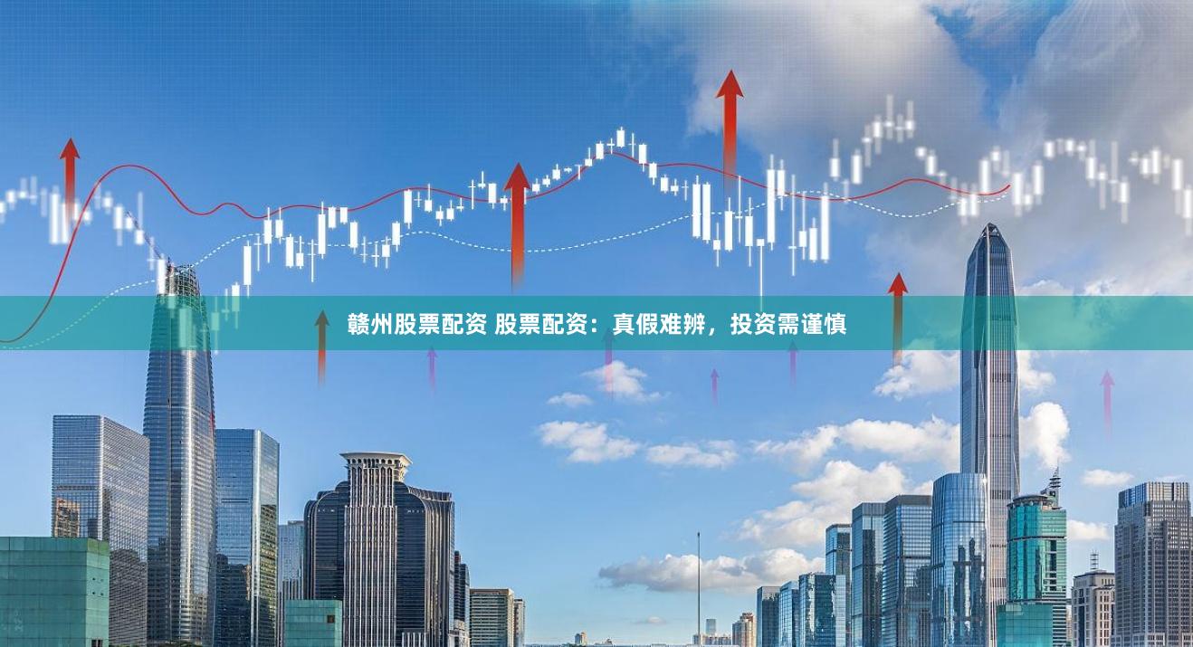 赣州股票配资 股票配资：真假难辨，投资需谨慎