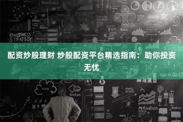 配资炒股理财 炒股配资平台精选指南：助你投资无忧