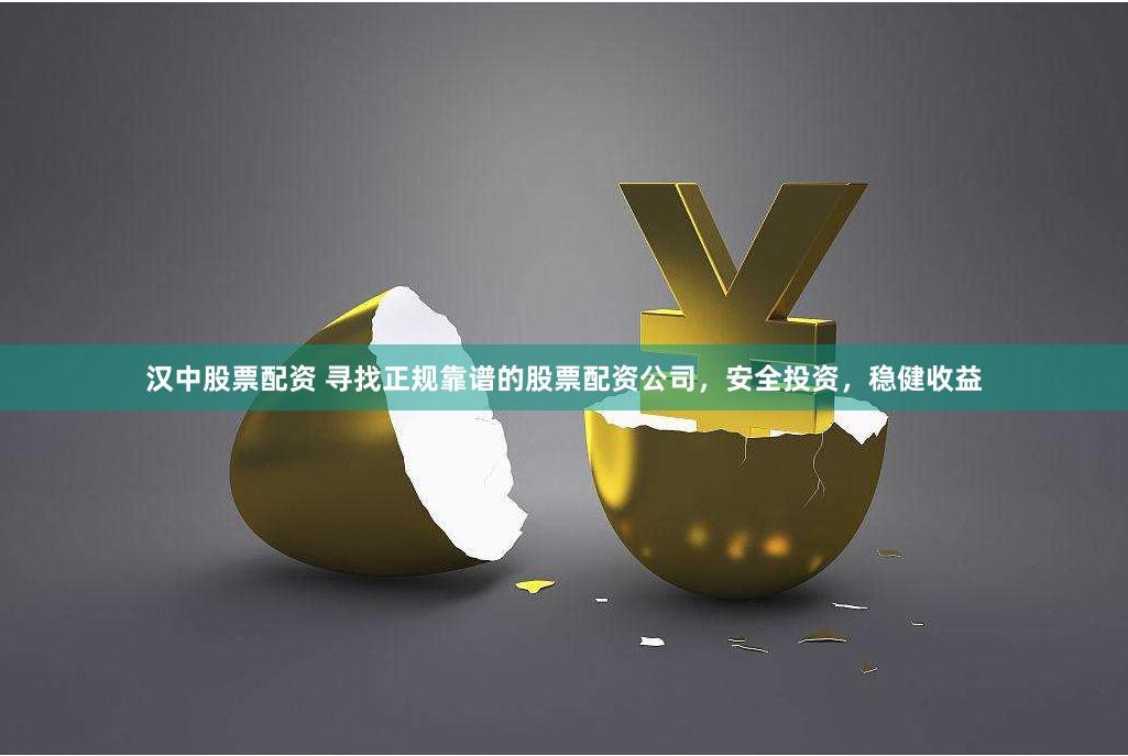 汉中股票配资 寻找正规靠谱的股票配资公司，安全投资，稳健收益