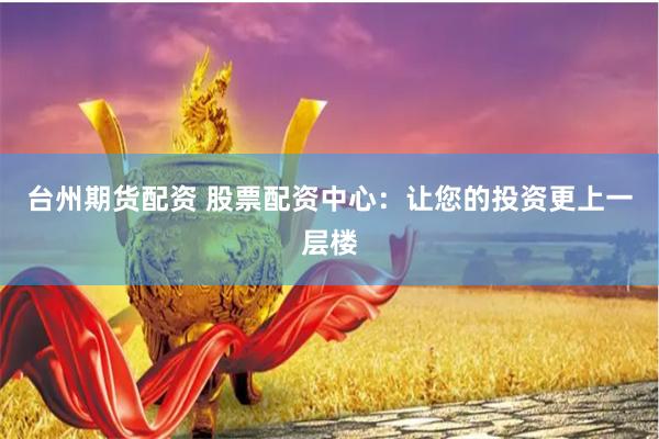 台州期货配资 股票配资中心：让您的投资更上一层楼