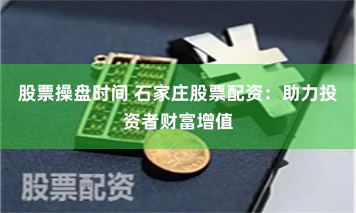 股票操盘时间 石家庄股票配资：助力投资者财富增值