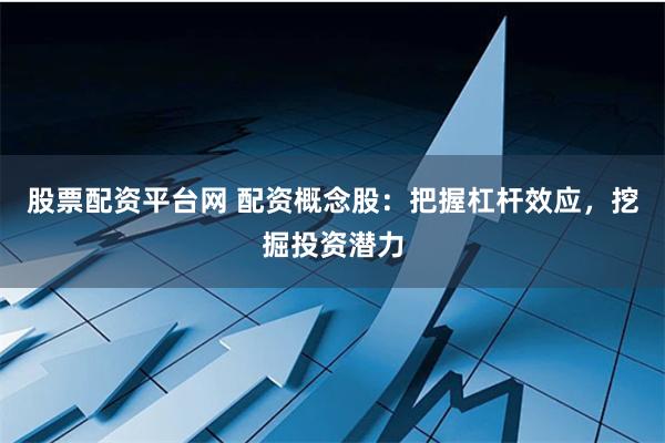 股票配资平台网 配资概念股：把握杠杆效应，挖掘投资潜力