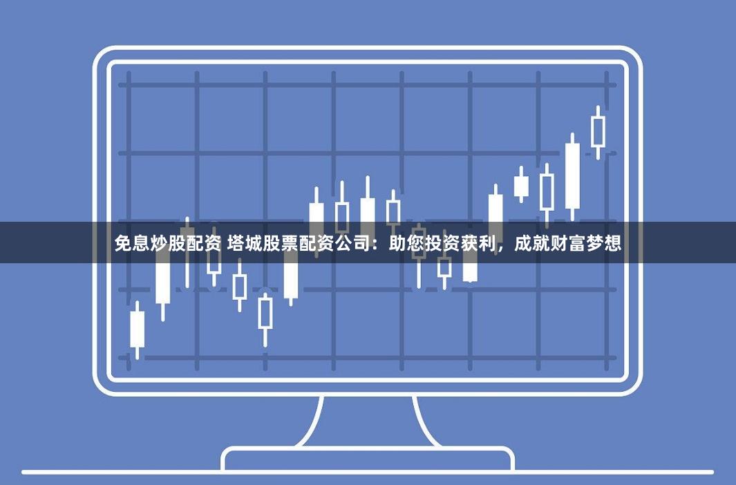 免息炒股配资 塔城股票配资公司：助您投资获利，成就财富梦想