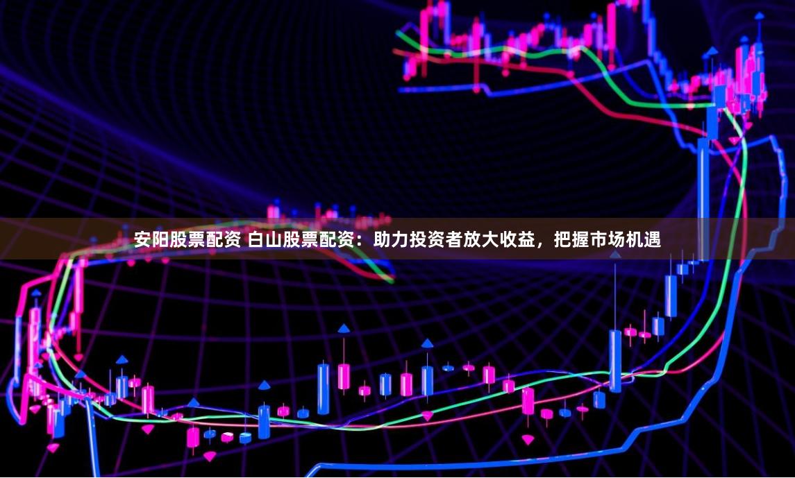 安阳股票配资 白山股票配资：助力投资者放大收益，把握市场机遇