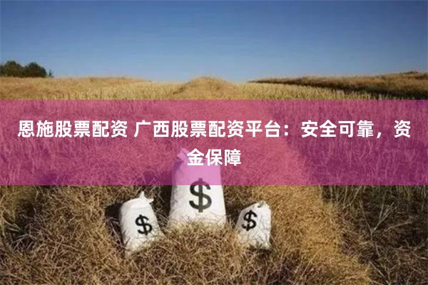恩施股票配资 广西股票配资平台：安全可靠，资金保障
