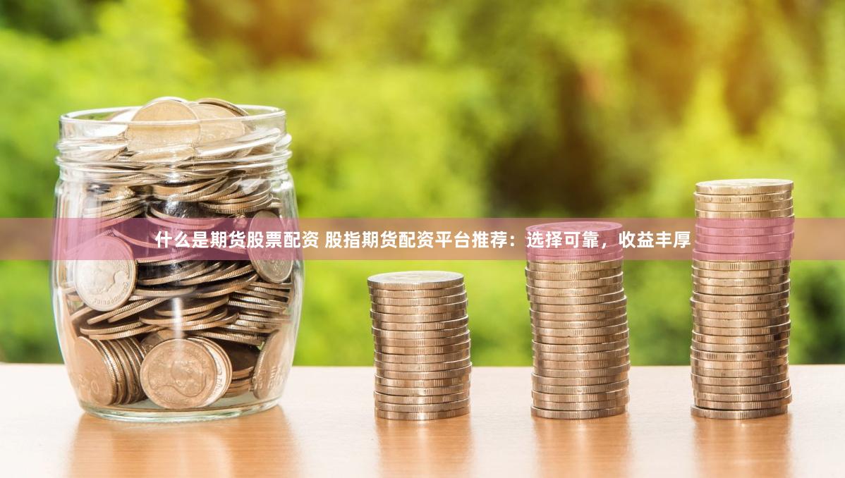 什么是期货股票配资 股指期货配资平台推荐：选择可靠，收益丰厚