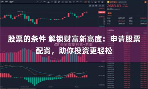 股票的条件 解锁财富新高度：申请股票配资，助你投资更轻松