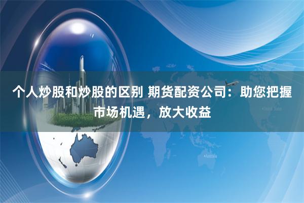 个人炒股和炒股的区别 期货配资公司：助您把握市场机遇，放大收益