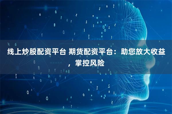 线上炒股配资平台 期货配资平台：助您放大收益，掌控风险