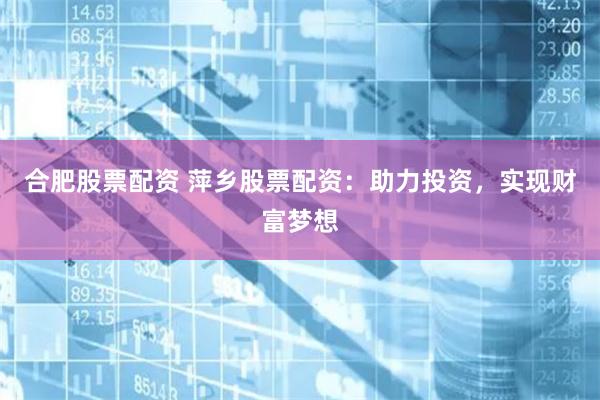 合肥股票配资 萍乡股票配资：助力投资，实现财富梦想