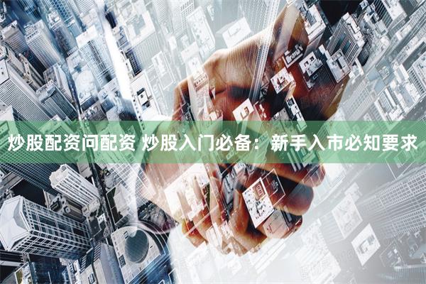 炒股配资问配资 炒股入门必备：新手入市必知要求