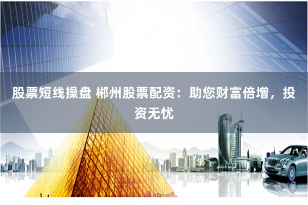 股票短线操盘 郴州股票配资：助您财富倍增，投资无忧